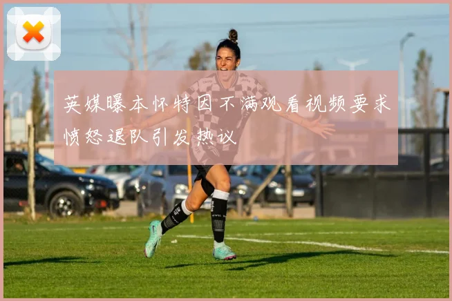 英媒曝本怀特因不满观看视频要求愤怒退队引发热议