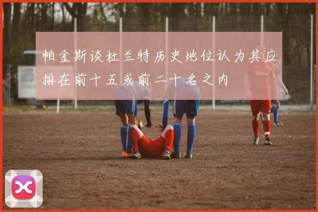 帕金斯谈杜兰特历史地位认为其应排在前十五或前二十名之内