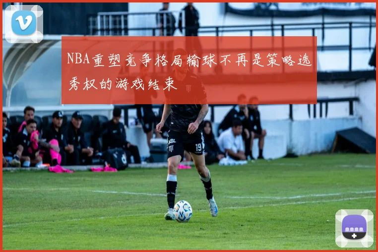 NBA重塑竞争格局输球不再是策略选秀权的游戏结束