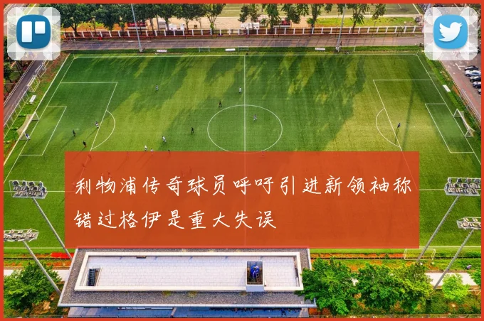 利物浦传奇球员呼吁引进新领袖称错过格伊是重大失误