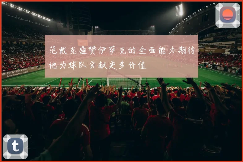 范戴克盛赞伊萨克的全面能力期待他为球队贡献更多价值