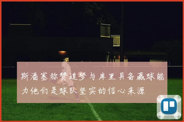 斯潘塞称赞追梦与库里具备赢球能力他们是球队坚实的信心来源