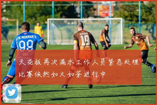 天花板再次漏水工作人员紧急处理比赛依然如火如荼进行中